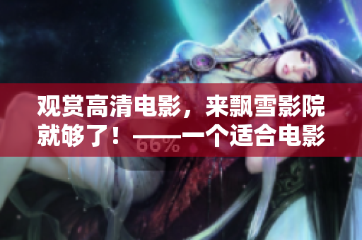觀賞高清電影，來飄雪影院就夠了！——一個適合電影愛好者的在線觀影網(wǎng)站
