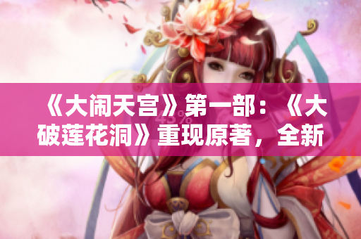 《大鬧天宮》第一部：《大破蓮花洞》重現(xiàn)原著，全新正版！