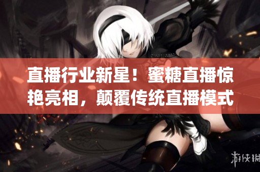 直播行業(yè)新星！蜜糖直播驚艷亮相，顛覆傳統(tǒng)直播模式！(1)
