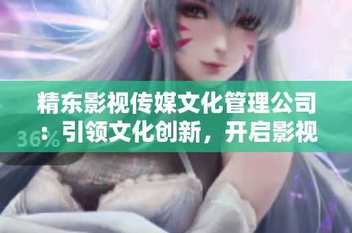 精東影視傳媒文化管理公司：引領(lǐng)文化創(chuàng)新，開啟影視時代