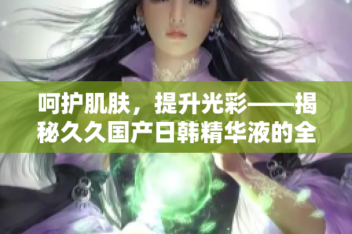 呵護肌膚，提升光彩——揭秘久久國產(chǎn)日韓精華液的全面功效