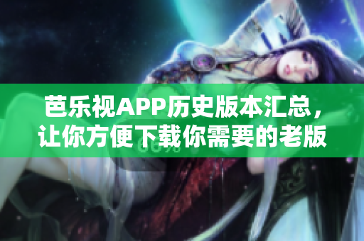 芭樂視APP歷史版本匯總，讓你方便下載你需要的老版本！