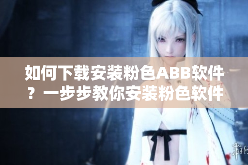 如何下載安裝粉色ABB軟件？一步步教你安裝粉色軟件