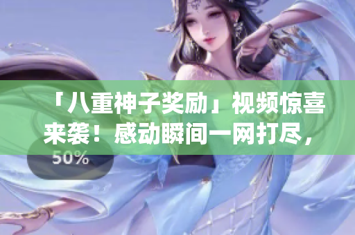 「八重神子獎勵」視頻驚喜來襲！感動瞬間一網(wǎng)打盡，精彩不容錯過(1)