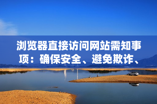 瀏覽器直接訪問網(wǎng)站需知事項：確保安全、避免欺詐、提高效率(1)