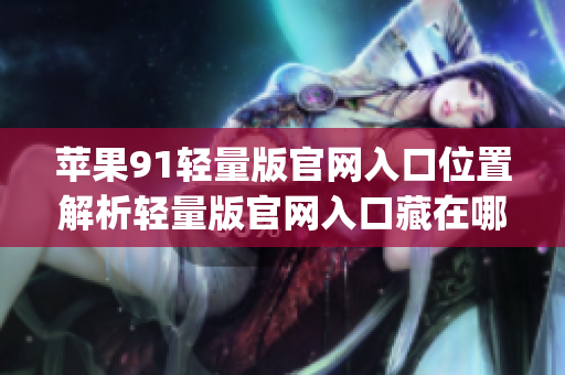 蘋果91輕量版官網(wǎng)入口位置解析輕量版官網(wǎng)入口藏在哪？(1)