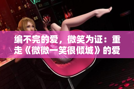 編不完的愛，微笑為證：重走《微微一笑很傾城》的愛情路程