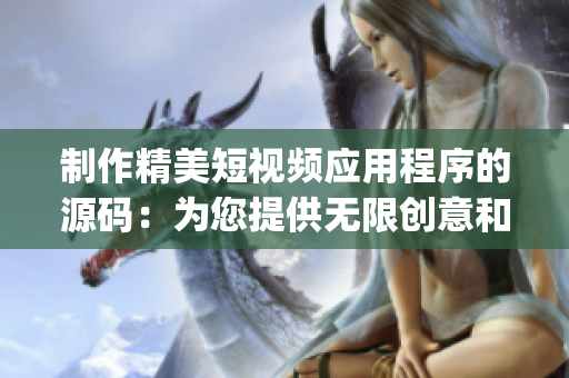 制作精美短視頻應用程序的源碼：為您提供無限創(chuàng)意和靈感(1)