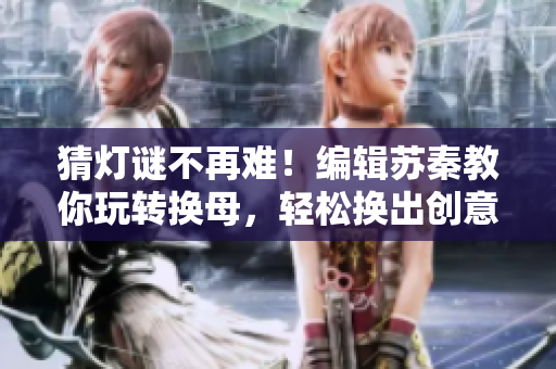 猜燈謎不再難！編輯蘇秦教你玩轉(zhuǎn)換母，輕松換出創(chuàng)意十足的元宵猜謎題