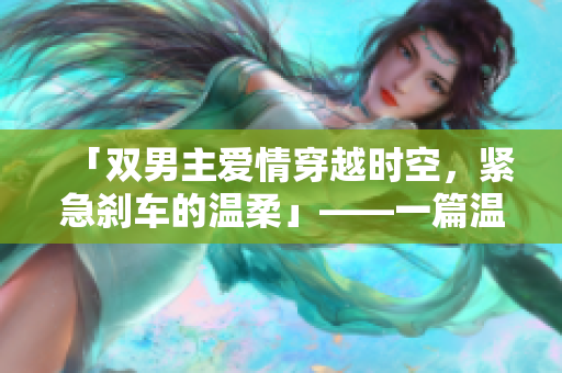 「雙男主愛情穿越時空，緊急剎車的溫柔」——一篇溫馨短篇小說。