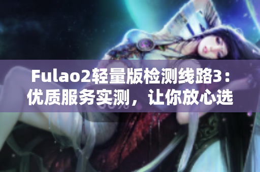 Fulao2輕量版檢測(cè)線路3：優(yōu)質(zhì)服務(wù)實(shí)測(cè)，讓你放心選購