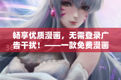 暢享優(yōu)質(zhì)漫畫(huà)，無(wú)需登錄廣告干擾！——一款免費(fèi)漫畫(huà)APP新口號(hào)