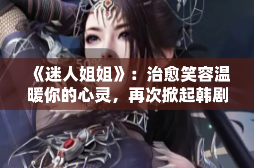 《迷人姐姐》：治愈笑容溫暖你的心靈，再次掀起韓劇熱潮！