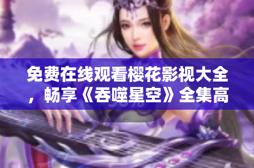 免費(fèi)在線觀看櫻花影視大全，暢享《吞噬星空》全集高清無刪減版