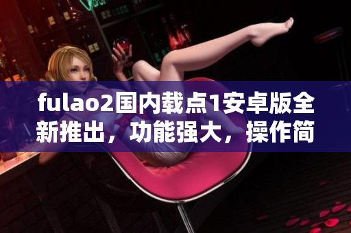 fulao2國內(nèi)載點1安卓版全新推出，功能強大，操作簡便