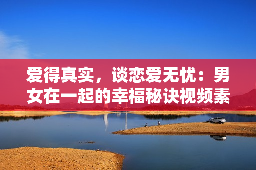 愛得真實(shí)，談戀愛無憂：男女在一起的幸福秘訣視頻素材