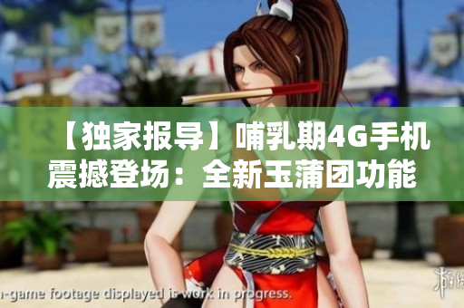 【獨(dú)家報(bào)導(dǎo)】哺乳期4G手機(jī)震撼登場(chǎng)：全新玉蒲團(tuán)功能！