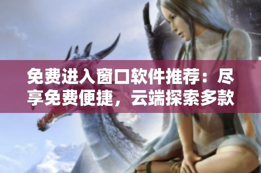 免費進入窗口軟件推薦：盡享免費便捷，云端探索多款實力軟件！