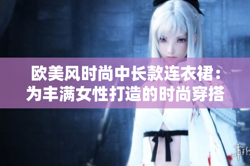 歐美風(fēng)時尚中長款連衣裙：為豐滿女性打造的時尚穿搭佳選
