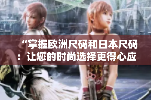 “掌握歐洲尺碼和日本尺碼：讓您的時(shí)尚選擇更得心應(yīng)手”