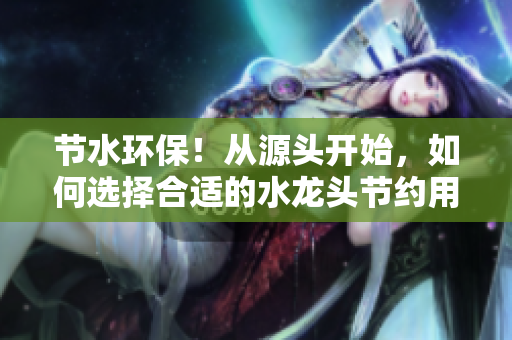節(jié)水環(huán)保！從源頭開始，如何選擇合適的水龍頭節(jié)約用水