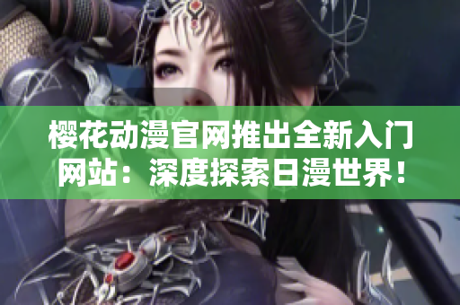 櫻花動(dòng)漫官網(wǎng)推出全新入門網(wǎng)站：深度探索日漫世界！