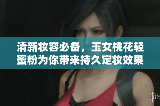 清新妝容必備，玉女桃花輕蜜粉為你帶來持久定妝效果