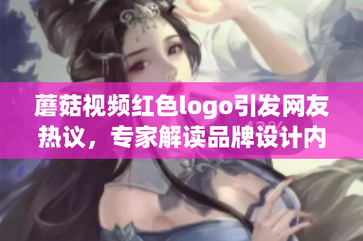 蘑菇視頻紅色logo引發(fā)網(wǎng)友熱議，專家解讀品牌設(shè)計(jì)內(nèi)涵(1)
