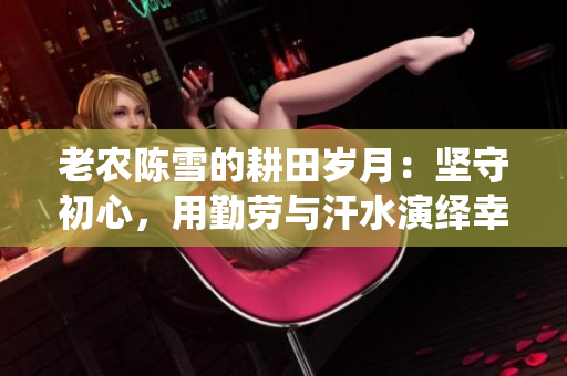 老農(nóng)陳雪的耕田歲月：堅守初心，用勤勞與汗水演繹幸福生活