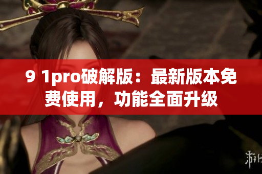 9 1pro破解版：最新版本免費使用，功能全面升級