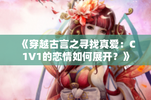 《穿越古言之尋找真愛：C1V1的戀情如何展開？》