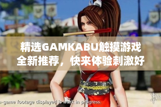 精選GAMKABU觸摸游戲全新推薦，快來體驗刺激好玩的游戲合集(1)