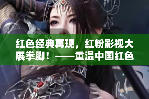 紅色經(jīng)典再現(xiàn)，紅粉影視大展拳腳！——重溫中國紅色經(jīng)典電視劇