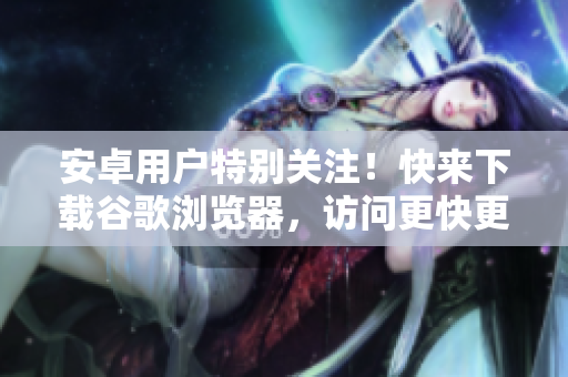 安卓用戶特別關注！快來下載谷歌瀏覽器，訪問更快更便捷!