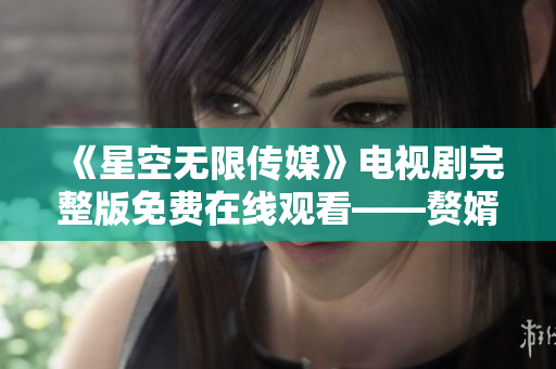 《星空無限傳媒》電視劇完整版免費在線觀看——贅婿風波再掀高潮