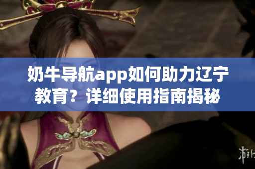 奶牛導航app如何助力遼寧教育？詳細使用指南揭秘