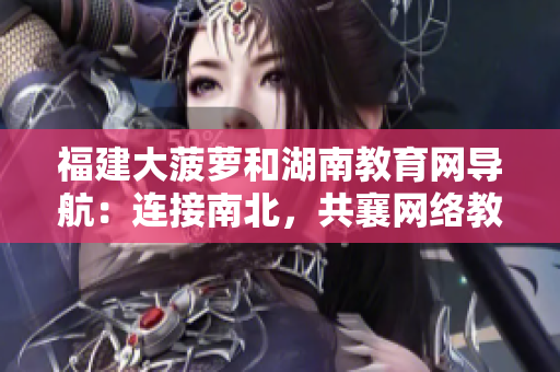 福建大菠蘿和湖南教育網(wǎng)導(dǎo)航：連接南北，共襄網(wǎng)絡(luò)教育之盛