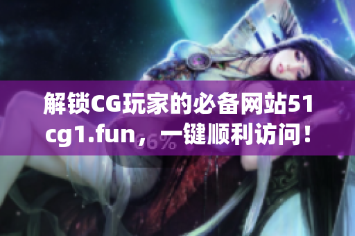 解鎖CG玩家的必備網(wǎng)站51cg1.fun，一鍵順利訪問！