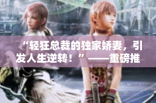 “輕狂總裁的獨家嬌妻，引發(fā)人生逆轉！”——重磅推薦