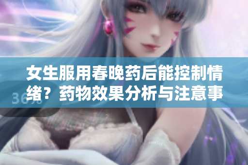女生服用春晚藥后能控制情緒？藥物效果分析與注意事項