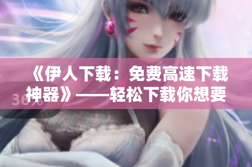《伊人下載：免費(fèi)高速下載神器》——輕松下載你想要的影音資料