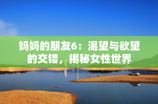 媽媽的朋友6：渴望與欲望的交錯，揭秘女性世界