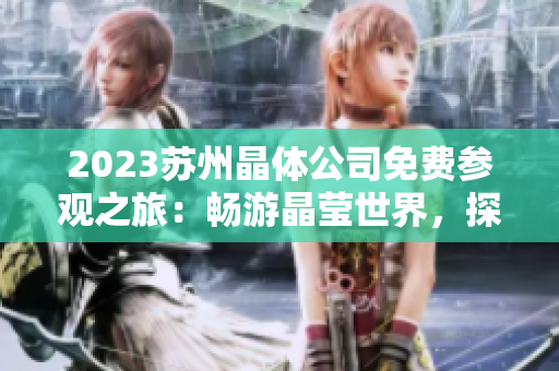 2023蘇州晶體公司免費參觀之旅：暢游晶瑩世界，探尋科技奇跡
