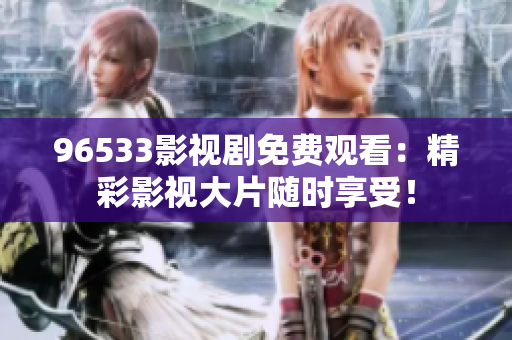 96533影視劇免費(fèi)觀看：精彩影視大片隨時(shí)享受！