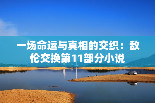 一場命運與真相的交織：敵倫交換第11部分小說