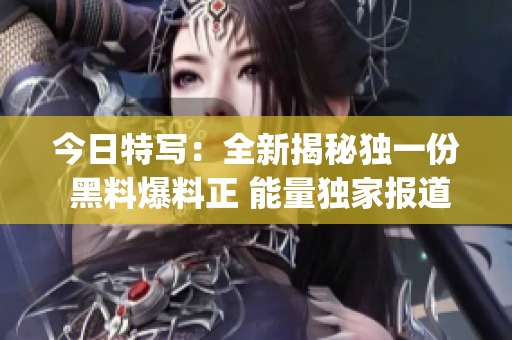 今日特寫：全新揭秘獨一份 黑料爆料正 能量獨家報道(1)