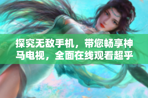 探究無敵手機(jī)，帶您暢享神馬電視，全面在線觀看超乎想象。