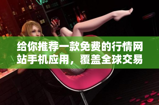 給你推薦一款免費(fèi)的行情網(wǎng)站手機(jī)應(yīng)用，覆蓋全球交易市場(chǎng)，助你實(shí)時(shí)掌握投資動(dòng)態(tài)！