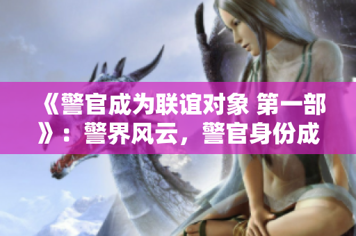 《警官成為聯(lián)誼對象 第一部》：警界風云，警官身份成婚介會焦點