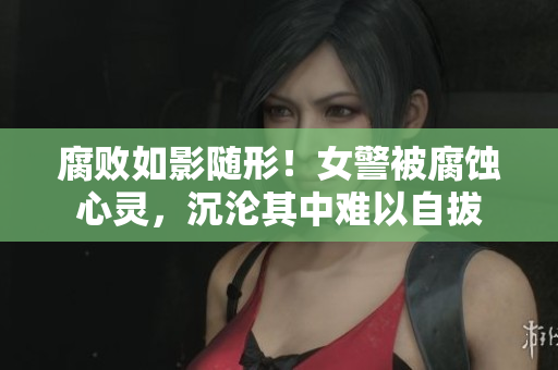 腐敗如影隨形！女警被腐蝕心靈，沉淪其中難以自拔